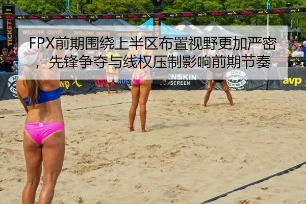 FPX前期围绕上半区布置视野更加严密，先锋争夺与线权压制影响前期节奏